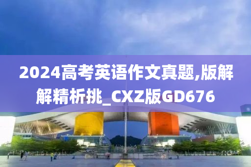 2024高考英语作文真题,版解解精析挑_CXZ版GD676