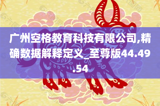 广州空格教育科技有限公司,精确数据解释定义_至尊版44.49.54