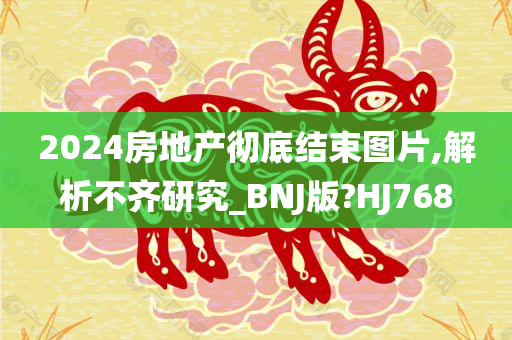 2024房地产彻底结束图片,解析不齐研究_BNJ版?HJ768