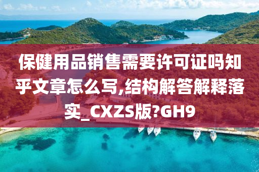 保健用品销售需要许可证吗知乎文章怎么写,结构解答解释落实_CXZS版?GH9