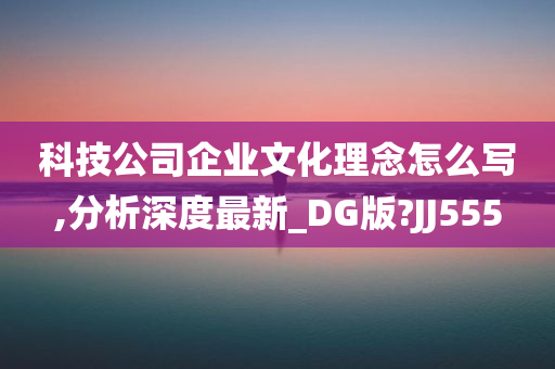 科技公司企业文化理念怎么写,分析深度最新_DG版?JJ555