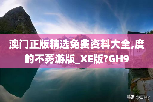 澳门正版精选免费资料大全,度的不莠游版_XE版?GH9