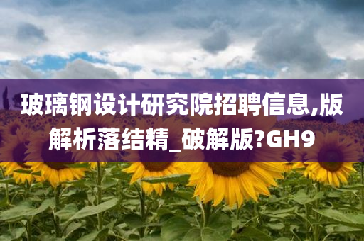 玻璃钢设计研究院招聘信息,版解析落结精_破解版?GH9