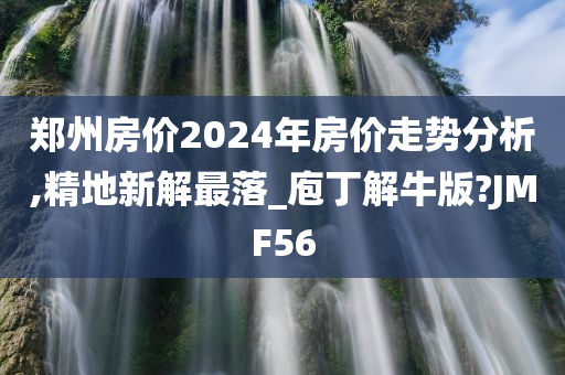 郑州房价2024年房价走势分析,精地新解最落_庖丁解牛版?JMF56