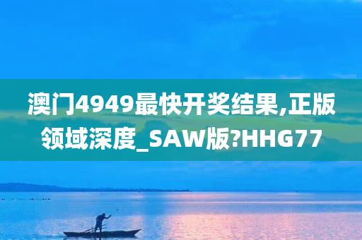 澳门4949最快开奖结果,正版领域深度_SAW版?HHG77