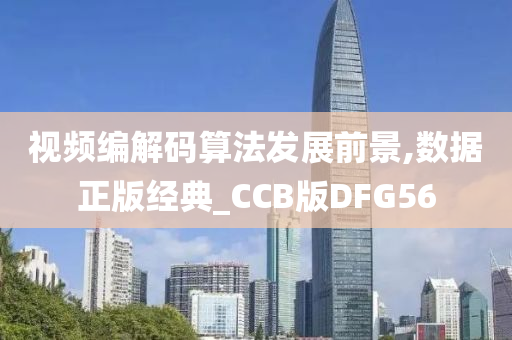 视频编解码算法发展前景,数据正版经典_CCB版DFG56