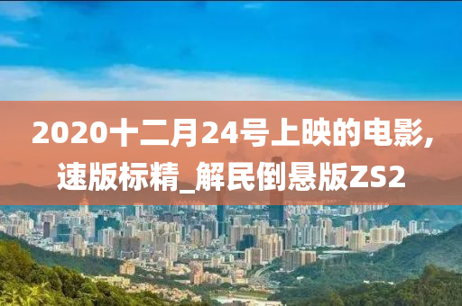 2020十二月24号上映的电影,速版标精_解民倒悬版ZS2