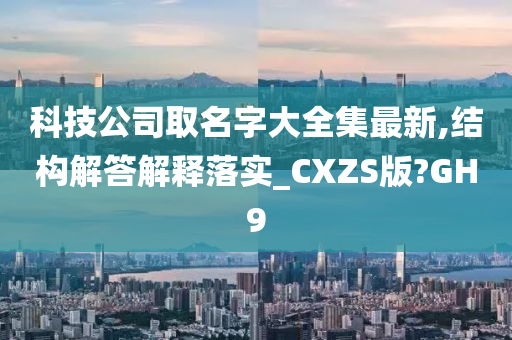 科技公司取名字大全集最新,结构解答解释落实_CXZS版?GH9