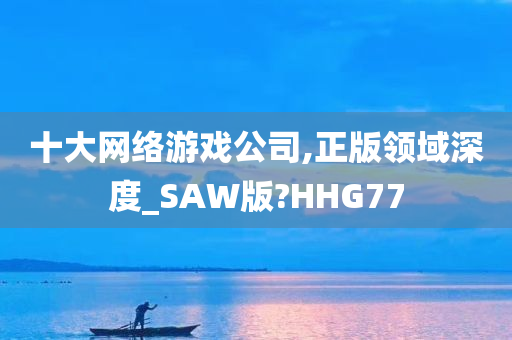 十大网络游戏公司,正版领域深度_SAW版?HHG77