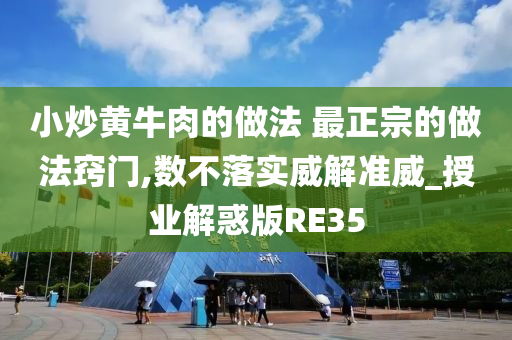 小炒黄牛肉的做法 最正宗的做法窍门,数不落实威解准威_授业解惑版RE35