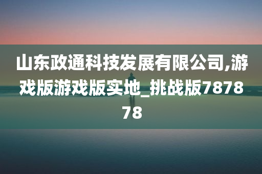 山东政通科技发展有限公司,游戏版游戏版实地_挑战版787878