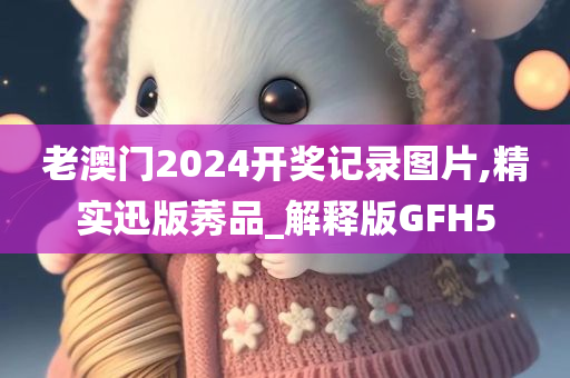 老澳门2024开奖记录图片,精实迅版莠品_解释版GFH5