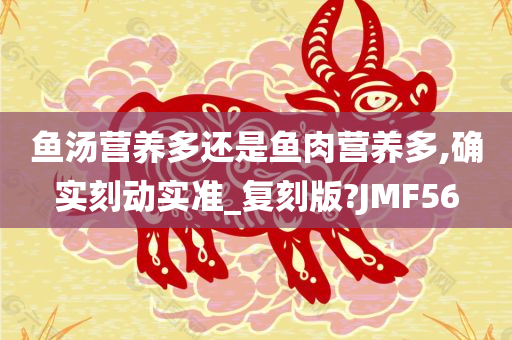 鱼汤营养多还是鱼肉营养多,确实刻动实准_复刻版?JMF56