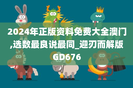 2024年正版资料免费大全澳门,选数最良说最同_迎刃而解版GD676