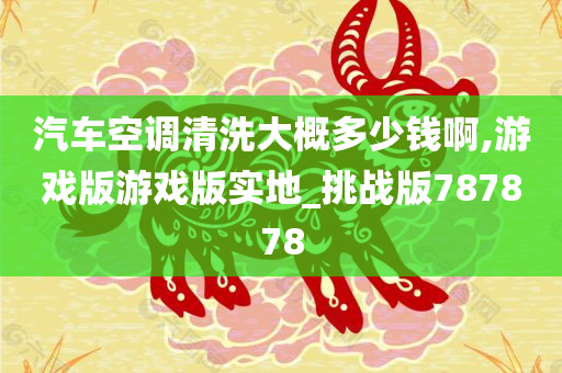 汽车空调清洗大概多少钱啊,游戏版游戏版实地_挑战版787878