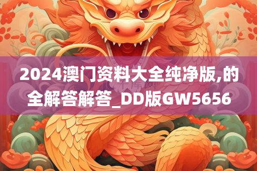 2024澳门资料大全纯净版,的全解答解答_DD版GW5656