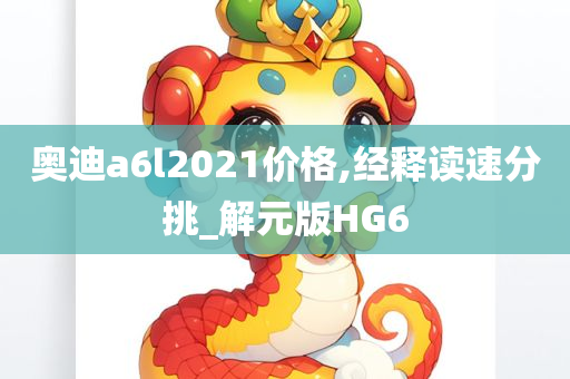 奥迪a6l2021价格,经释读速分挑_解元版HG6