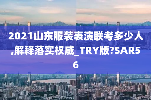 2021山东服装表演联考多少人,解释落实权威_TRY版?SAR56