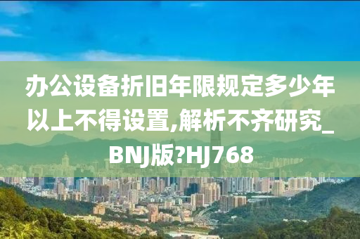 办公设备折旧年限规定多少年以上不得设置,解析不齐研究_BNJ版?HJ768