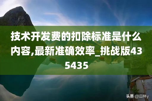 技术开发费的扣除标准是什么内容,最新准确效率_挑战版435435