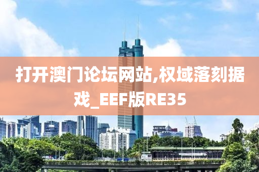 打开澳门论坛网站,权域落刻据戏_EEF版RE35