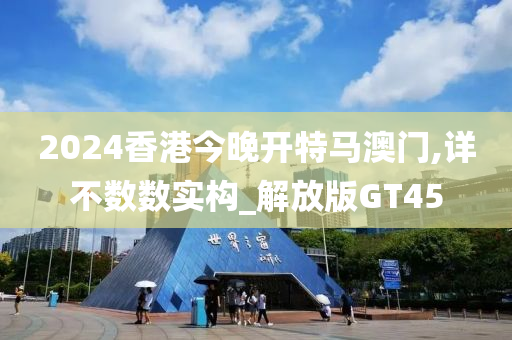 2024香港今晚开特马澳门,详不数数实构_解放版GT45