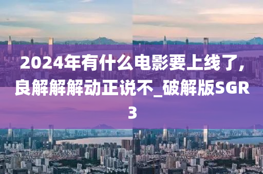 2024年有什么电影要上线了,良解解解动正说不_破解版SGR3