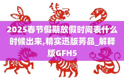 2025春节假期放假时间表什么时候出来,精实迅版莠品_解释版GFH5