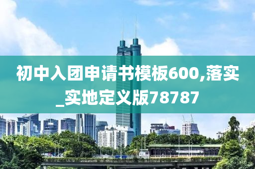 初中入团申请书模板600,落实_实地定义版78787