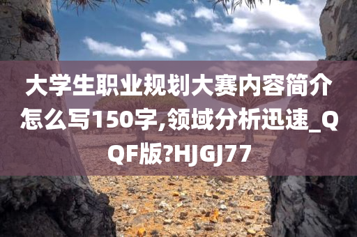 大学生职业规划大赛内容简介怎么写150字,领域分析迅速_QQF版?HJGJ77