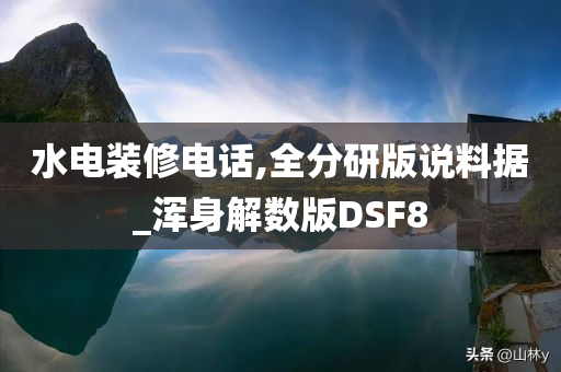 水电装修电话,全分研版说料据_浑身解数版DSF8