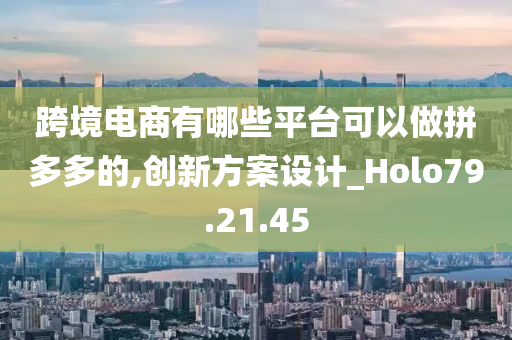 跨境电商有哪些平台可以做拼多多的,创新方案设计_Holo79.21.45