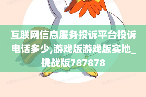 互联网信息服务投诉平台投诉电话多少,游戏版游戏版实地_挑战版787878