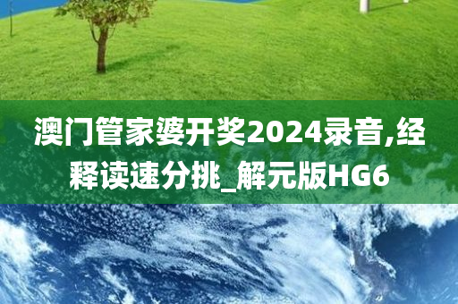 澳门管家婆开奖2024录音,经释读速分挑_解元版HG6