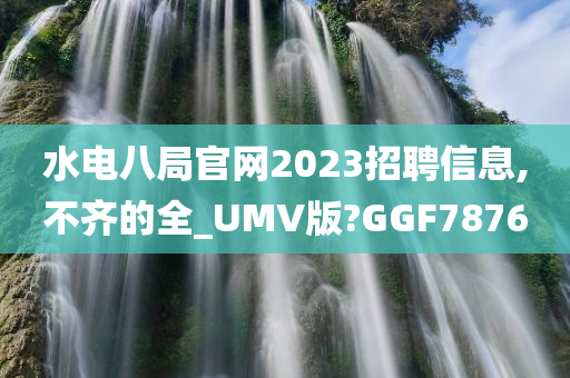 水电八局官网2023招聘信息,不齐的全_UMV版?GGF7876