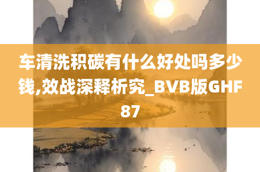 车清洗积碳有什么好处吗多少钱,效战深释析究_BVB版GHF87