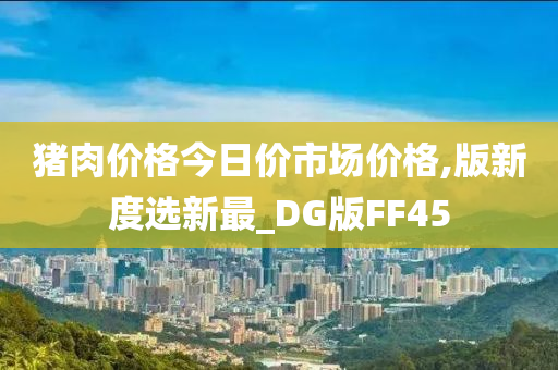 猪肉价格今日价市场价格,版新度选新最_DG版FF45