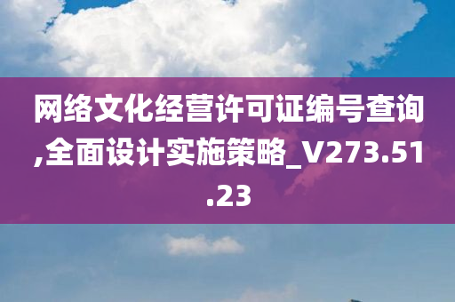 网络文化经营许可证编号查询,全面设计实施策略_V273.51.23