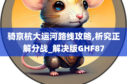 骑京杭大运河路线攻略,析究正解分战_解决版GHF87