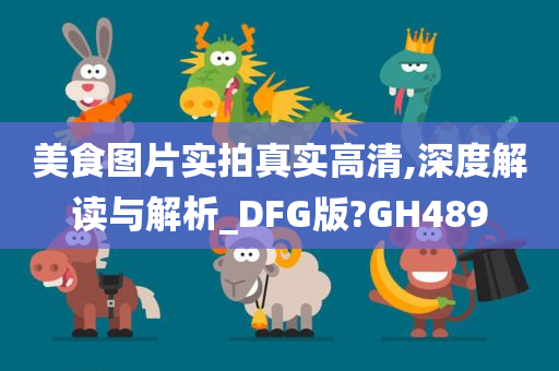 美食图片实拍真实高清,深度解读与解析_DFG版?GH489