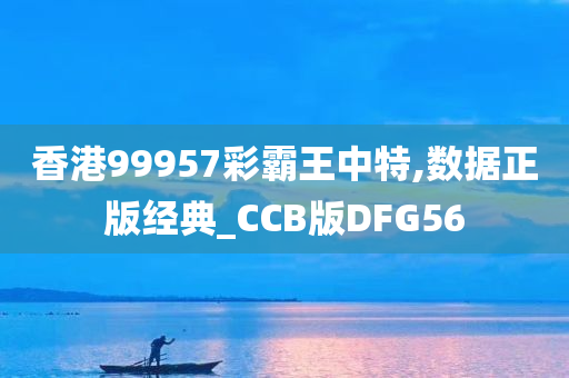 香港99957彩霸王中特,数据正版经典_CCB版DFG56