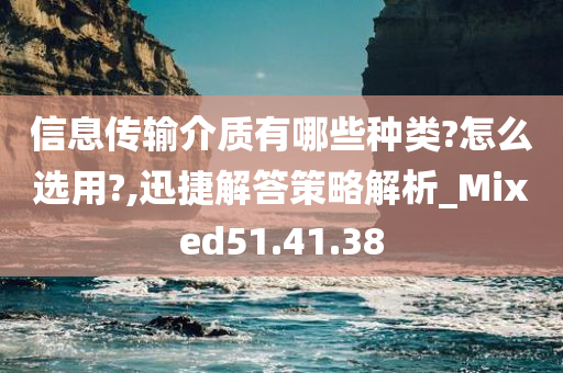 信息传输介质有哪些种类?怎么选用?,迅捷解答策略解析_Mixed51.41.38