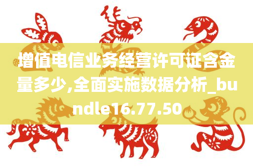 增值电信业务经营许可证含金量多少,全面实施数据分析_bundle16.77.50