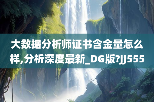 大数据分析师证书含金量怎么样,分析深度最新_DG版?JJ555