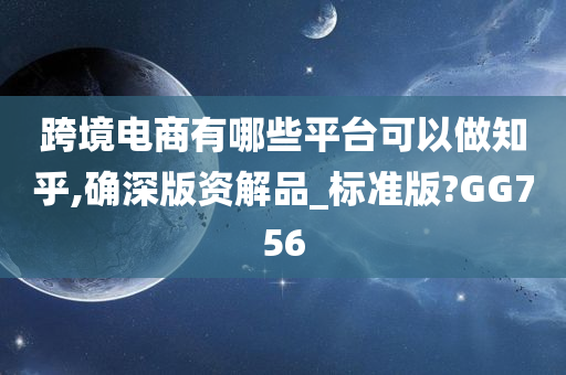 跨境电商有哪些平台可以做知乎,确深版资解品_标准版?GG756