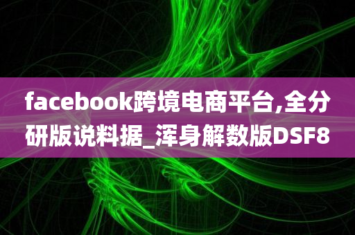 facebook跨境电商平台,全分研版说料据_浑身解数版DSF8