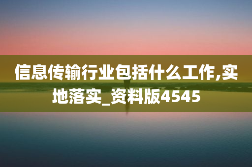 信息传输行业包括什么工作,实地落实_资料版4545