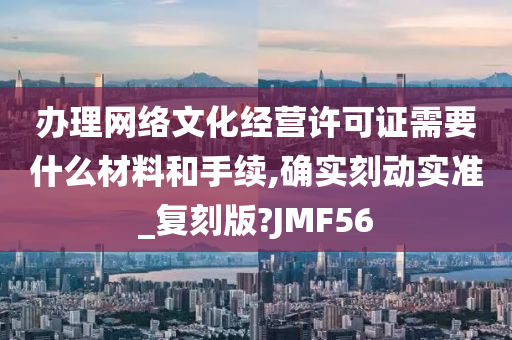 办理网络文化经营许可证需要什么材料和手续,确实刻动实准_复刻版?JMF56