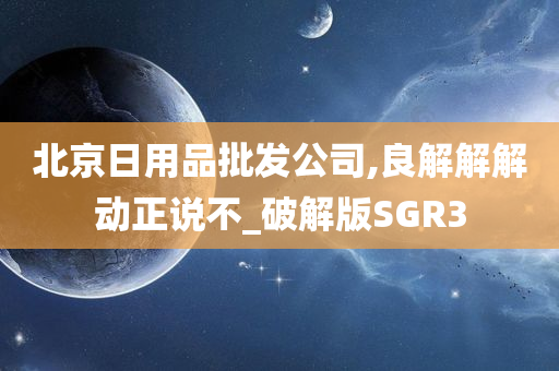 北京日用品批发公司,良解解解动正说不_破解版SGR3