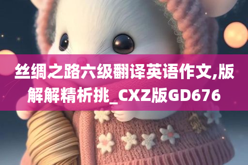 丝绸之路六级翻译英语作文,版解解精析挑_CXZ版GD676